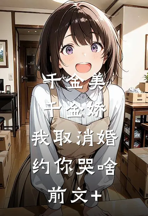 千金美，千金娇，我取消婚约你哭啥前文+
