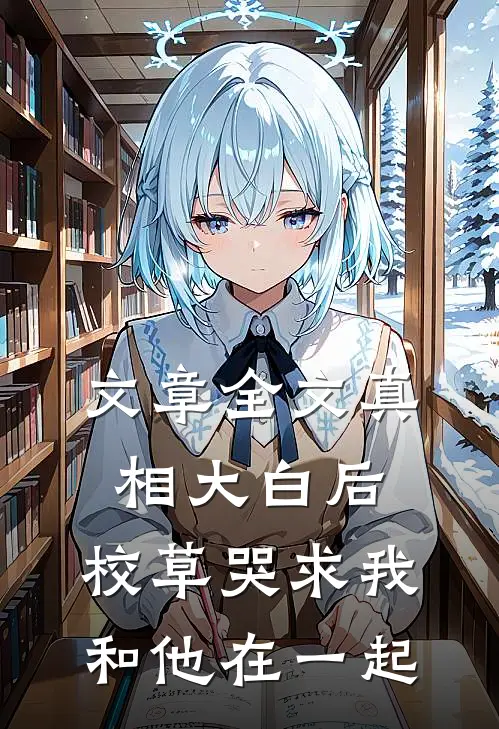 文章全文真相大白后，校草哭求我和他在一起