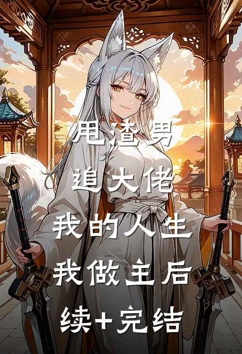 甩渣男，追大佬，我的人生我做主后续+完结