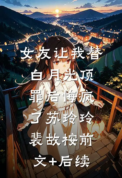 女友让我替白月光顶罪后悔疯了苏玲玲裴故桉前文+后续
