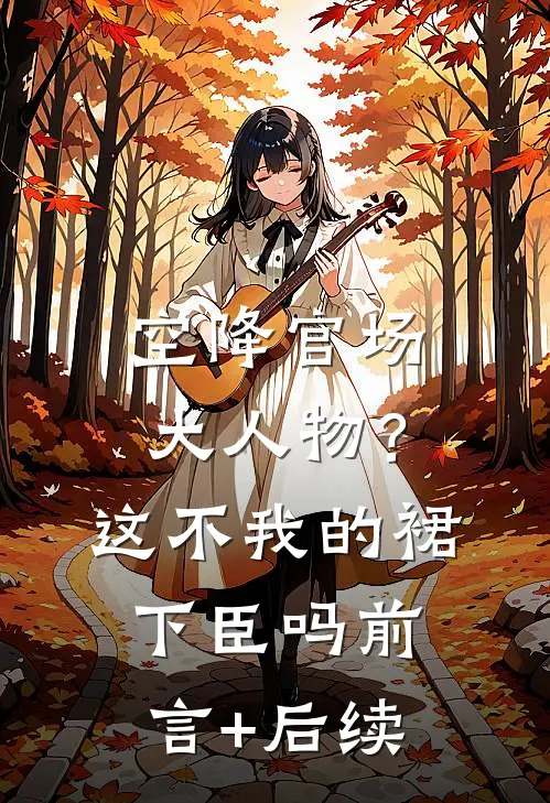 空降官场大人物？这不我的裙下臣吗前言+后续