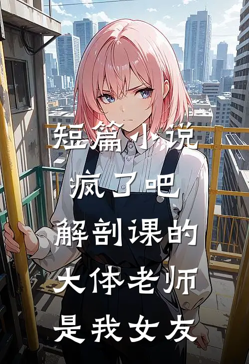 短篇小说疯了吧，解剖课的大体老师是我女友