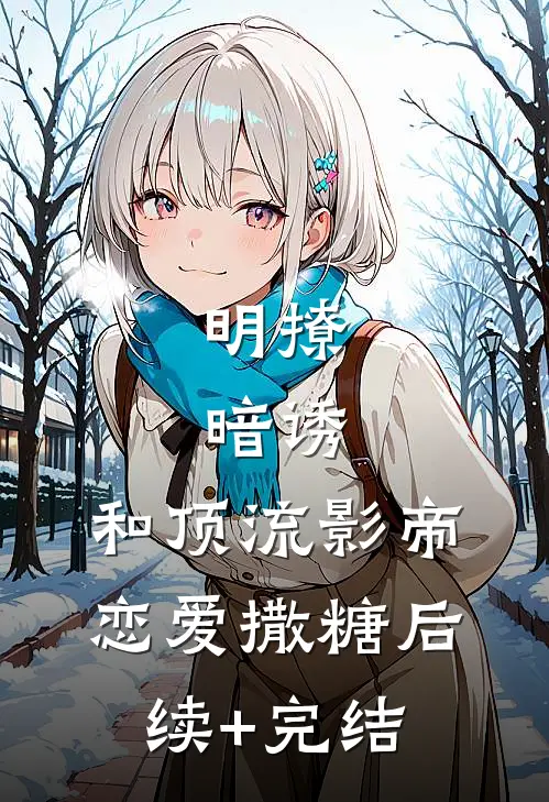 明撩，暗诱，和顶流影帝恋爱撒糖后续+完结