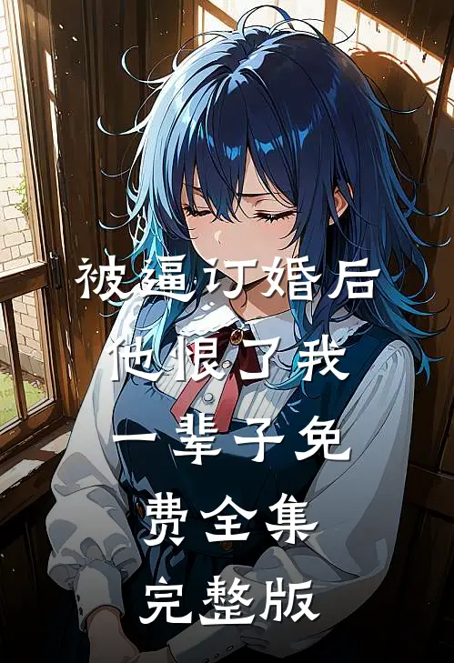 被逼订婚后，他恨了我一辈子免费全集完整版