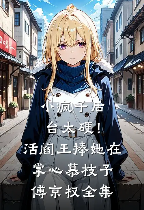 小疯子后台太硬！活阎王捧她在掌心慕枝予傅京权全集