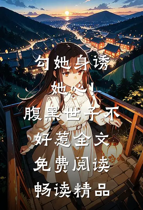 勾她身诱她心!腹黑世子不好惹全文免费阅读畅读精品