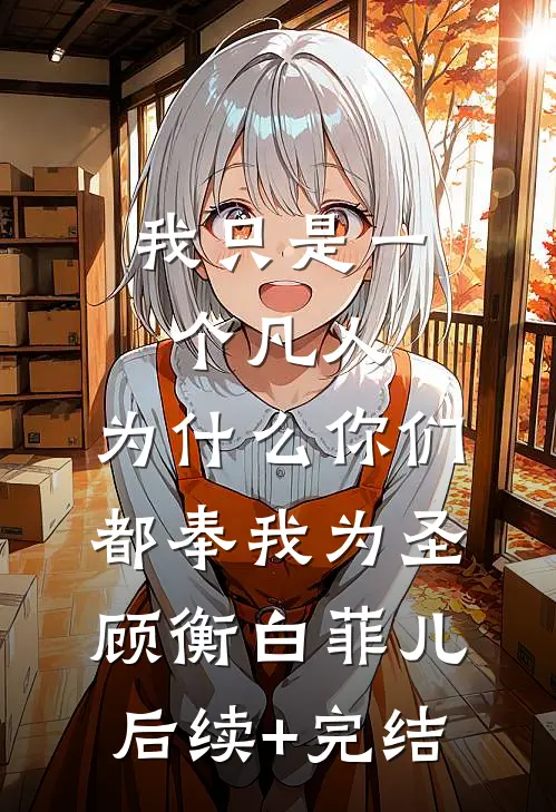 我只是一个凡人，为什么你们都奉我为圣顾衡白菲儿后续+完结