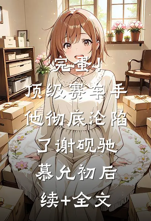 完蛋！顶级赛车手他彻底沦陷了谢砚驰慕允初后续+全文