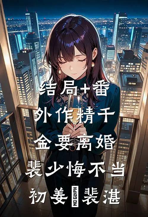 结局+番外作精千金要离婚，裴少悔不当初姜婳裴湛