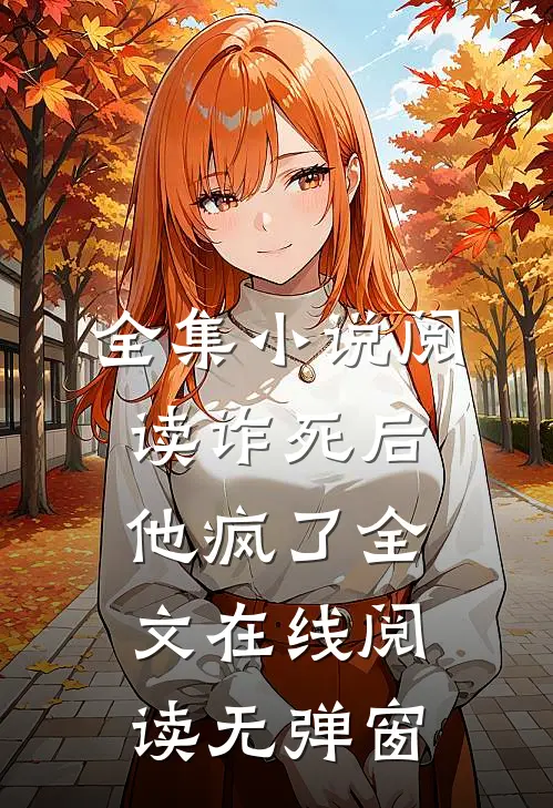 全集小说阅读诈死后他疯了全文在线阅读无弹窗