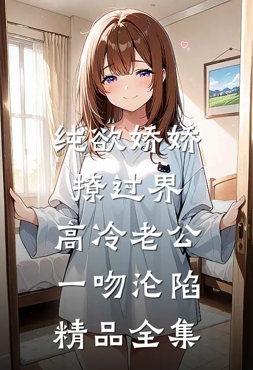 纯欲娇娇撩过界，高冷老公一吻沦陷精品全集