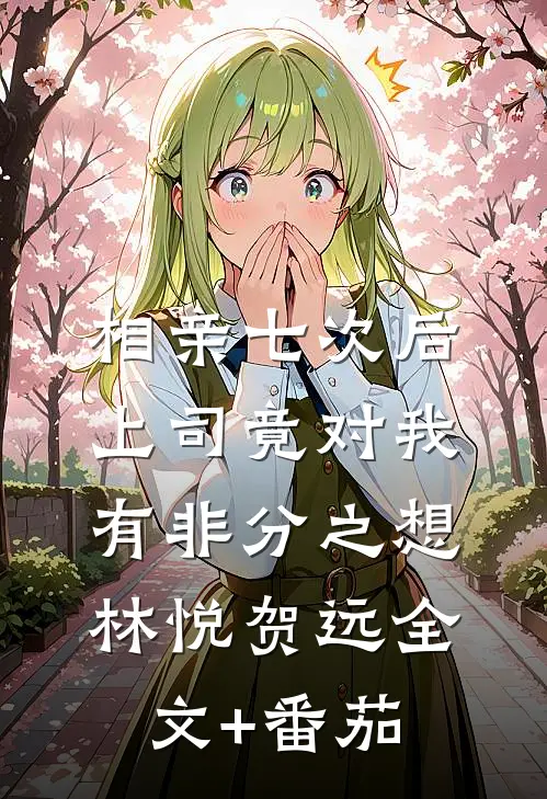 相亲七次后，上司竟对我有非分之想林悦贺远全文+番茄