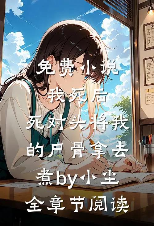 免费小说我死后，死对头将我的尸骨拿去煮by小尘全章节阅读