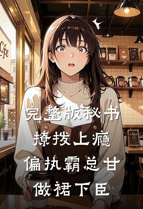 完整版秘书撩拨上瘾，偏执霸总甘做裙下臣