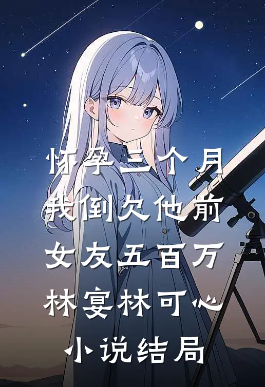 怀孕三个月，我倒欠他前女友五百万林宴林可心小说结局