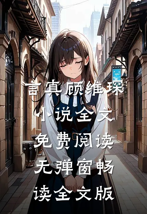 言真顾维琛小说全文免费阅读无弹窗畅读全文版