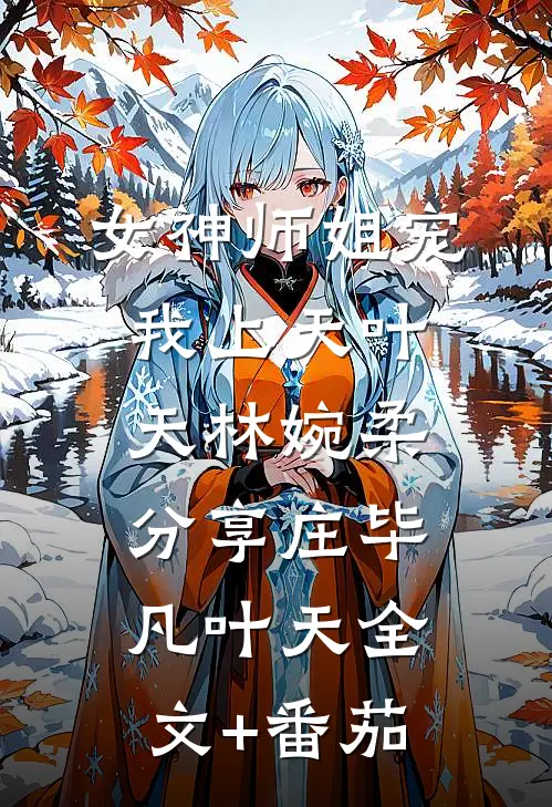 女神师姐宠我上天叶天林婉柔分享庄毕凡叶天全文+番茄