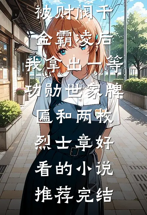 被财阀千金霸凌后，我拿出一等功勋世家牌匾和两枚烈士章好看的小说推荐完结