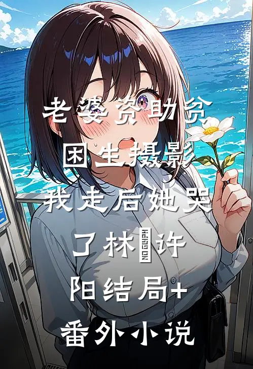 老婆资助贫困生摄影，我走后她哭了林玥许阳结局+番外小说
