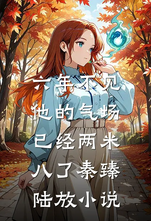 六年不见，他的气场已经两米八了秦臻陆放小说