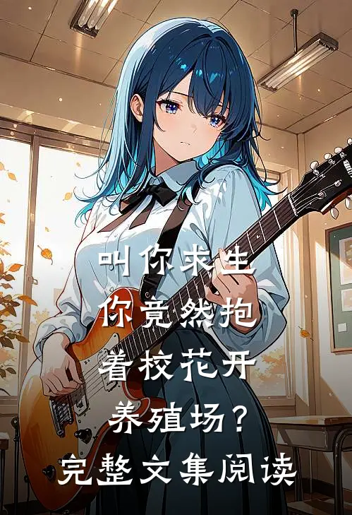 叫你求生，你竟然抱着校花开养殖场？完整文集阅读