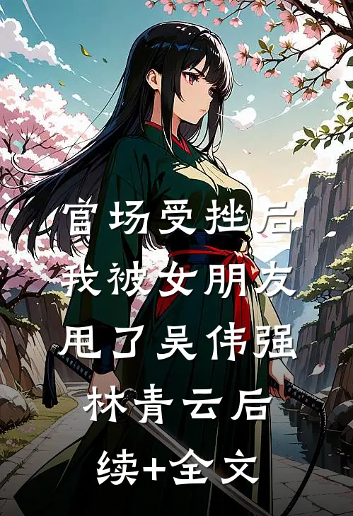 官场受挫后，我被女朋友甩了吴伟强林青云后续+全文
