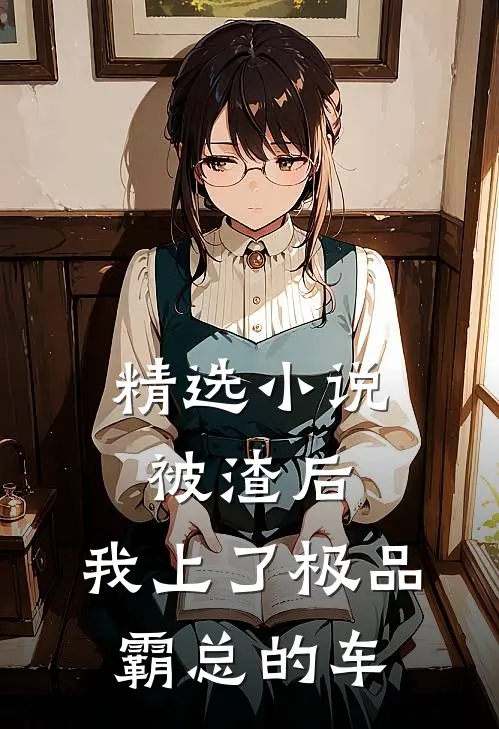 精选小说被渣后，我上了极品霸总的车