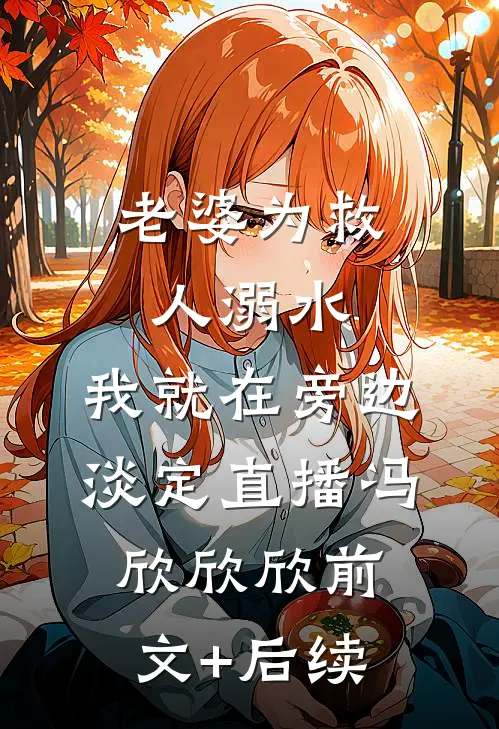 老婆为救人溺水，我就在旁边淡定直播冯欣欣欣前文+后续