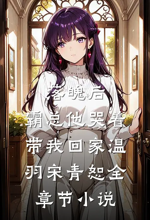 落魄后，霸总他哭着带我回家温羽宋青恕全章节小说