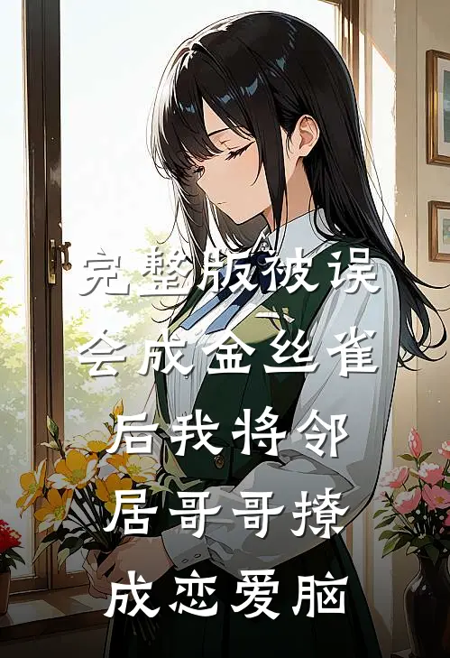 完整版被误会成金丝雀后我将邻居哥哥撩成恋爱脑