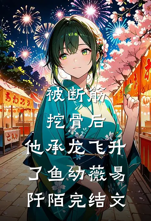 被断筋挖骨后，他承龙飞升了鱼幼薇易阡陌完结文