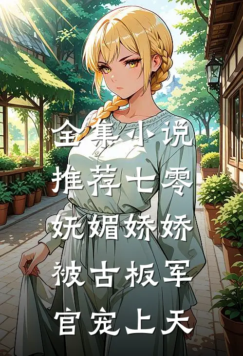 全集小说推荐七零：妩媚娇娇被古板军官宠上天