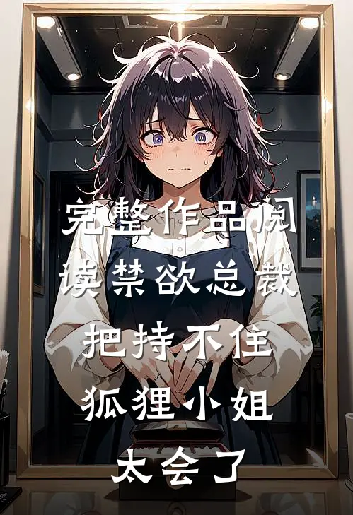 完整作品阅读禁欲总裁把持不住，狐狸小姐太会了