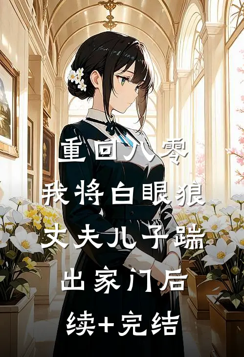 重回八零，我将白眼狼丈夫儿子踹出家门后续+完结