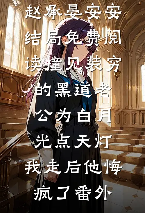 赵承晏安安结局免费阅读撞见装穷的黑道老公为白月光点天灯，我走后他悔疯了番外