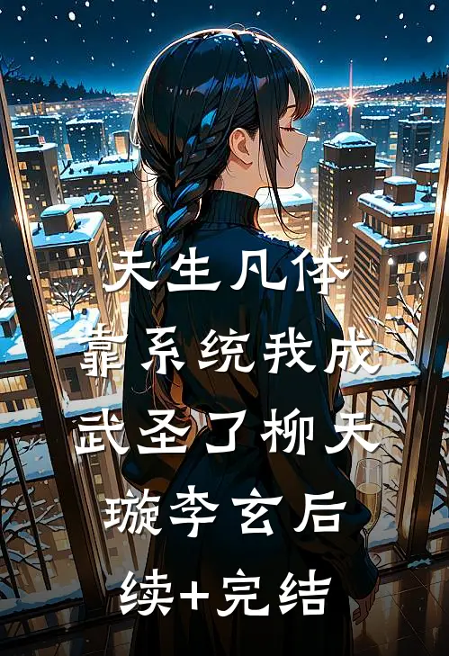 天生凡体，靠系统我成武圣了柳天璇李玄后续+完结
