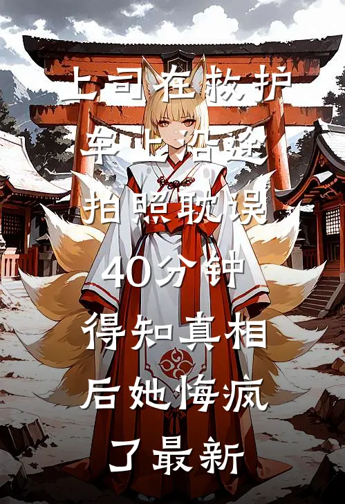 上司在救护车上沿途拍照耽误40分钟，得知真相后她悔疯了最新