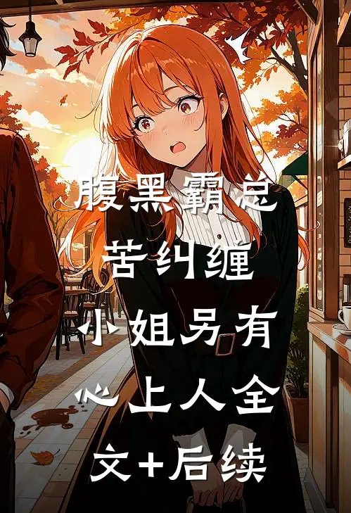 腹黑霸总苦纠缠，小姐另有心上人全文+后续