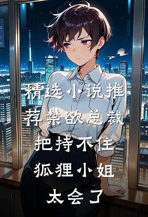精选小说推荐禁欲总裁把持不住，狐狸小姐太会了