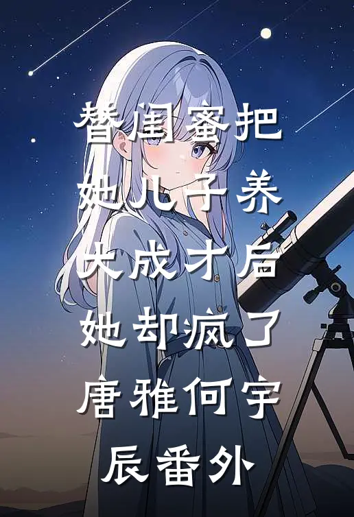 替闺蜜把她儿子养大成才后，她却疯了唐雅何宇辰番外