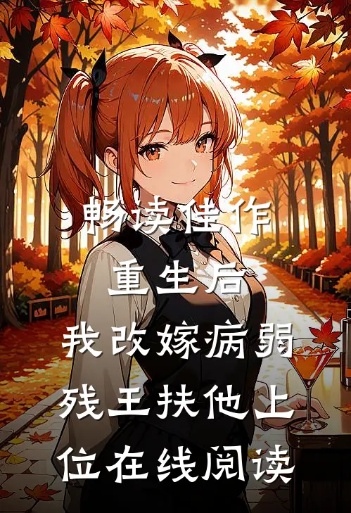 畅读佳作重生后,我改嫁病弱残王扶他上位在线阅读