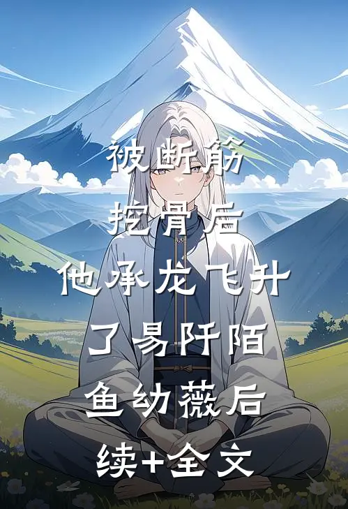 被断筋挖骨后，他承龙飞升了易阡陌鱼幼薇后续+全文