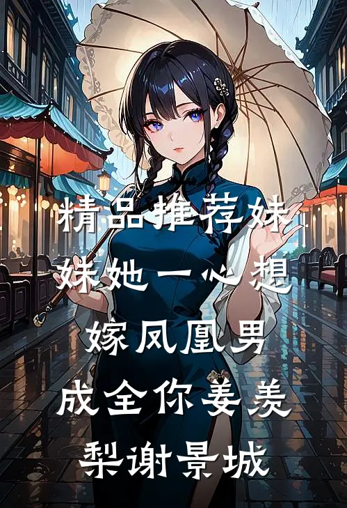 精品推荐妹妹她一心想嫁凤凰男,成全你(姜羡梨谢景城)