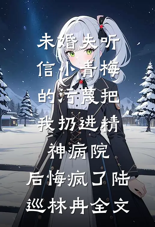 未婚夫听信小青梅的污蔑把我扔进精神病院，后悔疯了陆巡林冉全文