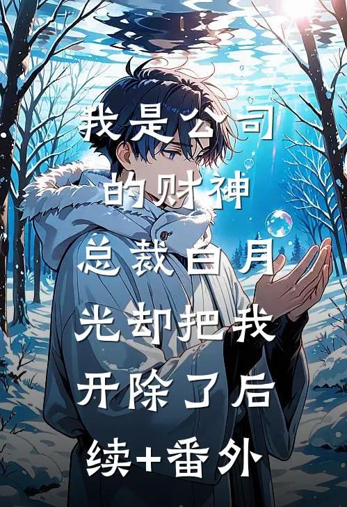 我是公司的财神，总裁白月光却把我开除了后续+番外