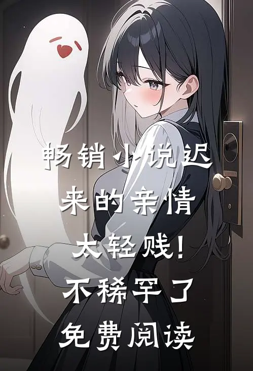 畅销小说迟来的亲情太轻贱!不稀罕了免费阅读