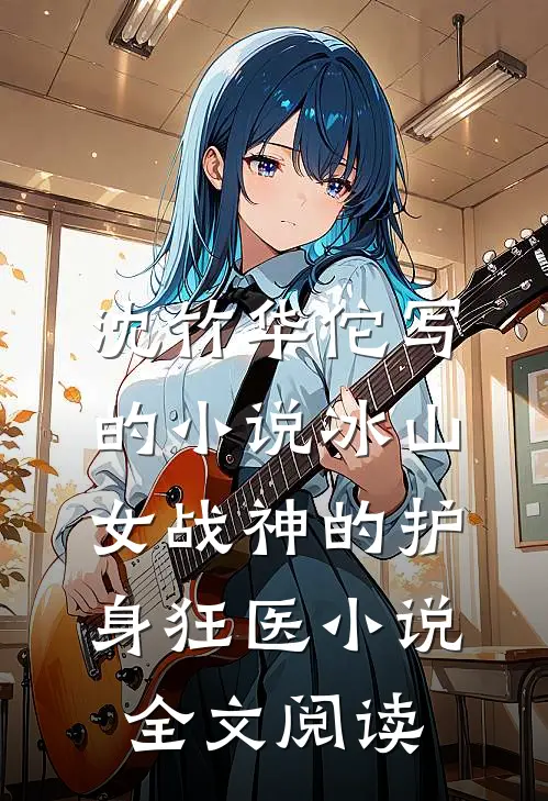 沈竹华佗写的小说冰山女战神的护身狂医小说全文阅读