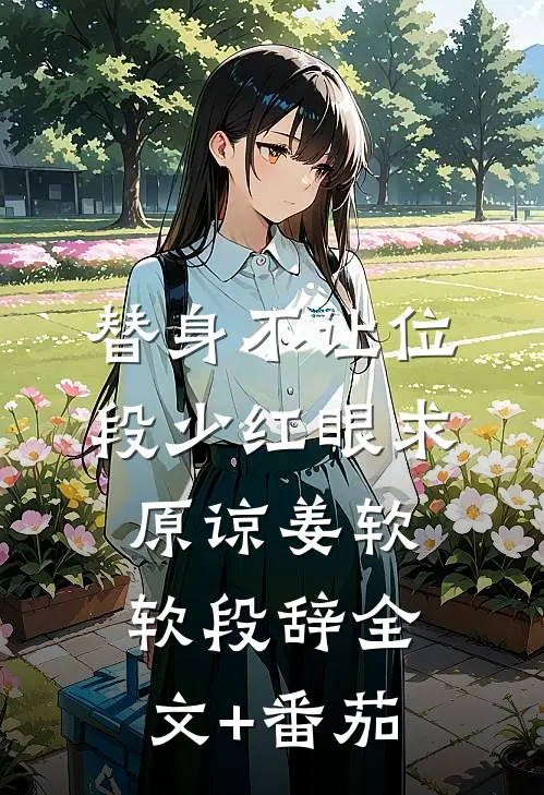 替身不让位：段少红眼求原谅姜软软段辞全文+番茄
