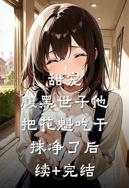 甜宠：腹黑世子他把花魁吃干抹净了后续+完结