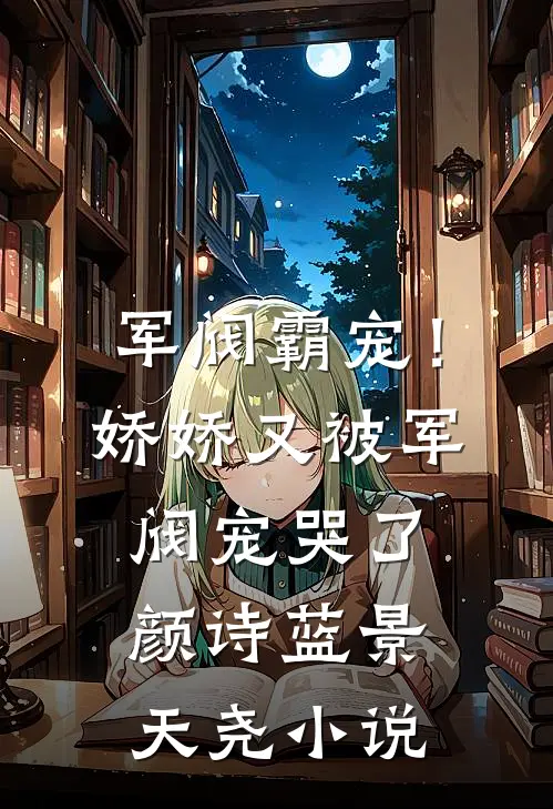 军阀霸宠！娇娇又被军阀宠哭了颜诗蓝景天尧小说